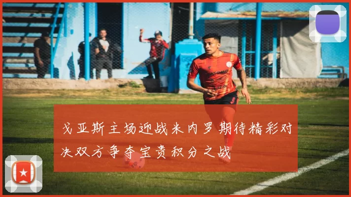 戈亚斯主场迎战米内罗期待精彩对决双方争夺宝贵积分之战