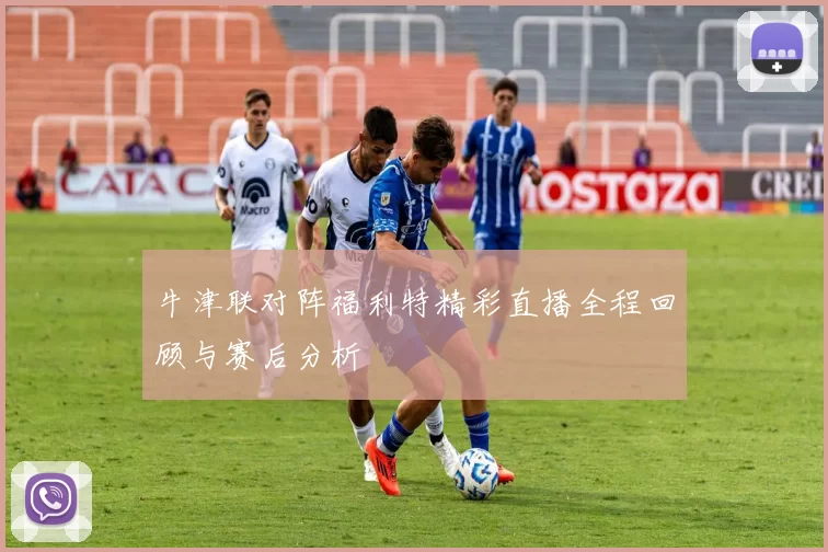 牛津联对阵福利特精彩直播全程回顾与赛后分析
