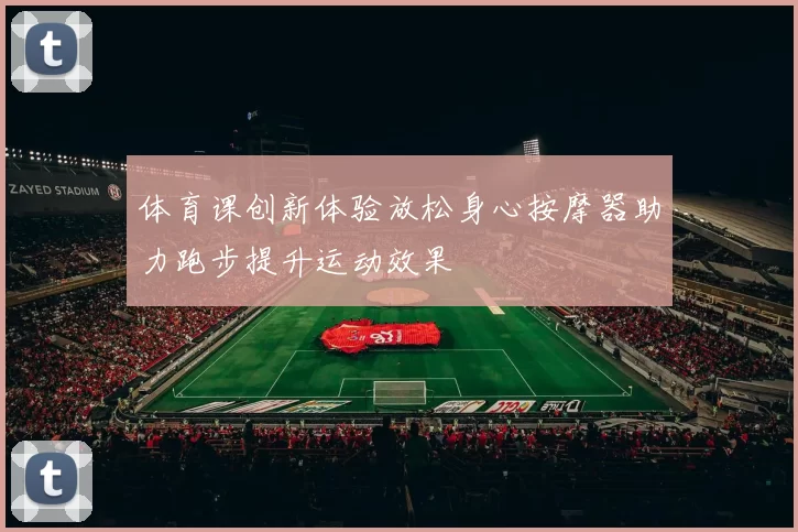 体育课创新体验放松身心按摩器助力跑步提升运动效果