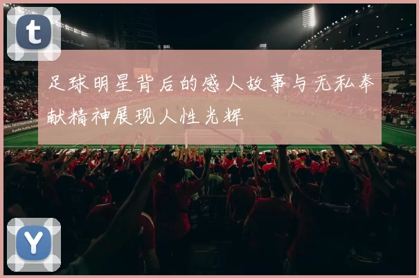 足球明星背后的感人故事与无私奉献精神展现人性光辉