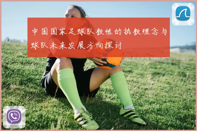 中国国家足球队教练的执教理念与球队未来发展方向探讨