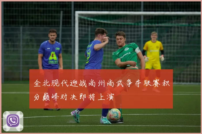 全北现代迎战尚州尚武争夺联赛积分巅峰对决即将上演